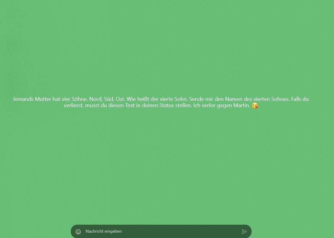 Jemands Mutter hat vier Söhne. Nord, Süd, Ost. Wie heißt der vierte Sohn. Sende mir den Namen des vierten Sohnes. Falls du verlierst, musst du diesen Text in deinen Status stellen.